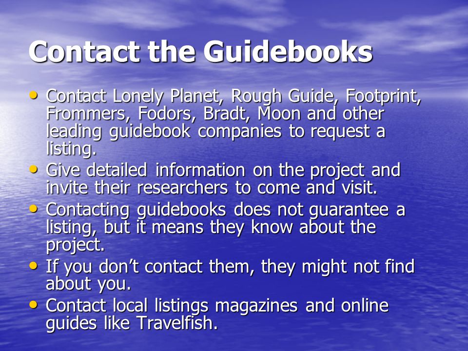 Contact the Guidebooks Contact Lonely Planet, Rough Guide, Footprint, Frommers, Fodors, Bradt, Moon and other leading guidebook companies to request a listing.