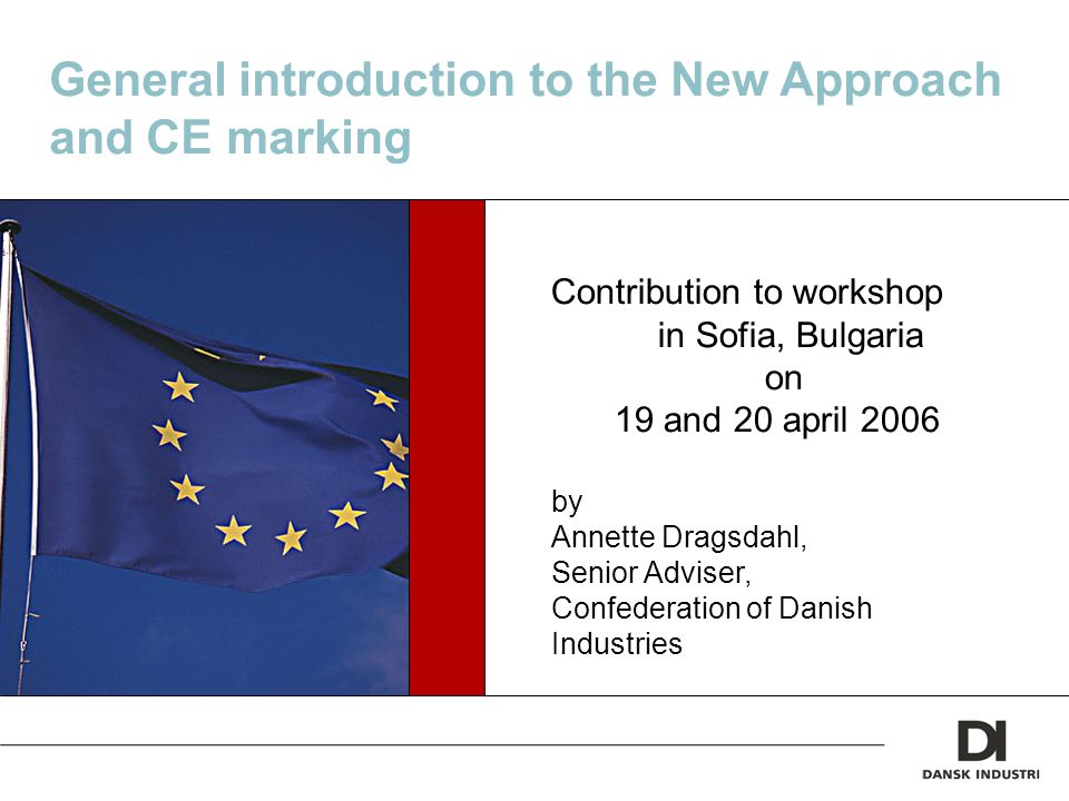 General introduction to the New Approach and CE marking Contribution to workshop in Sofia, Bulgaria on 19 and 20 april 2006 by Annette Dragsdahl, Senior Adviser, Confederation of Danish Industries