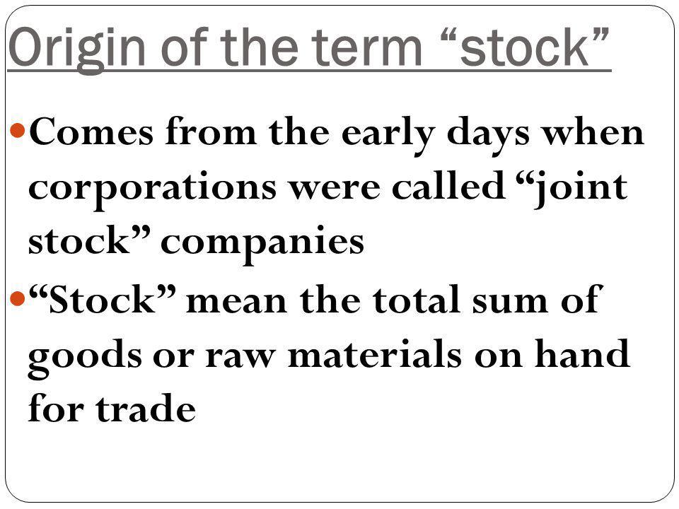 Origin of the term stock Comes from the early days when corporations were called joint stock companies Stock mean the total sum of goods or raw materials on hand for trade