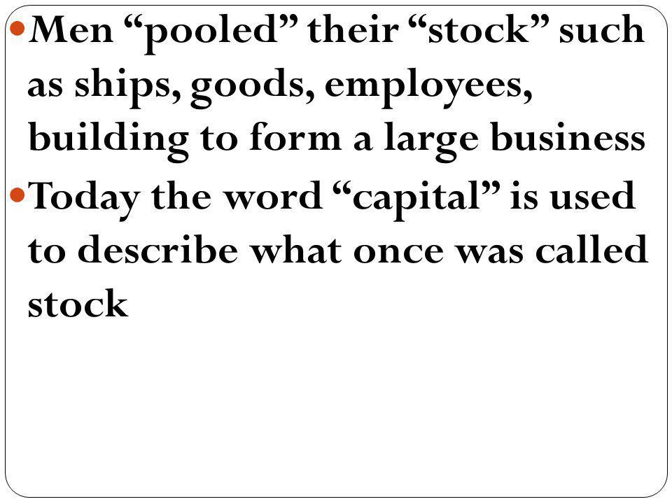 Men pooled their stock such as ships, goods, employees, building to form a large business Today the word capital is used to describe what once was called stock