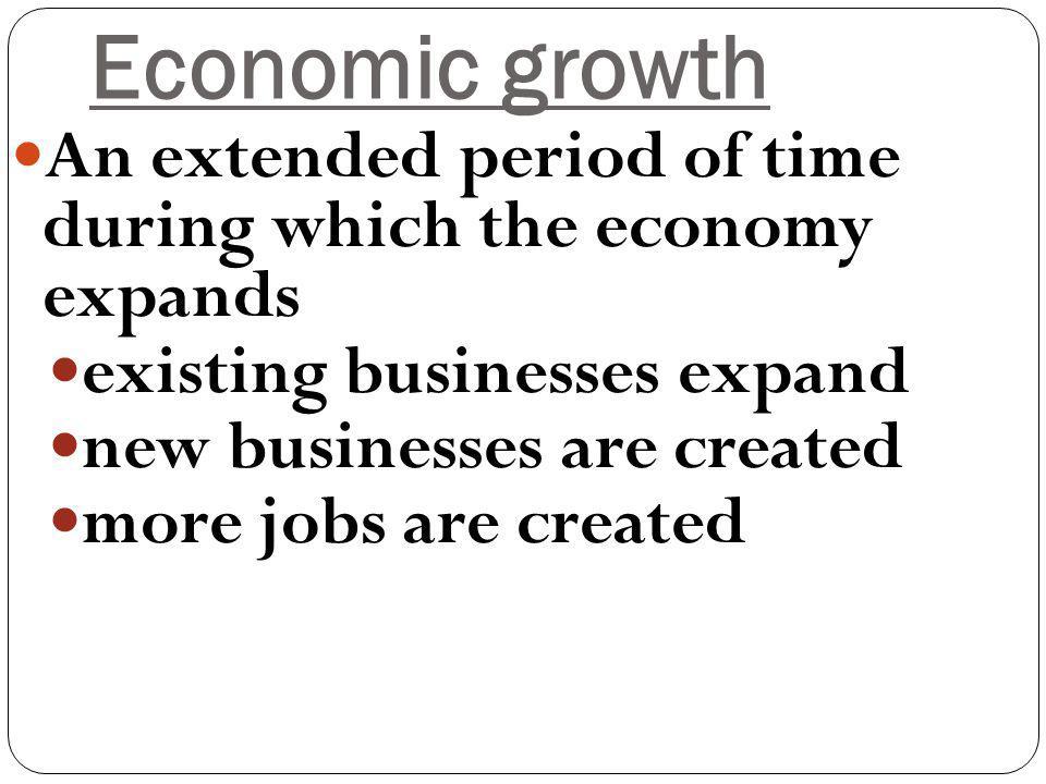 Economic growth An extended period of time during which the economy expands existing businesses expand new businesses are created more jobs are created
