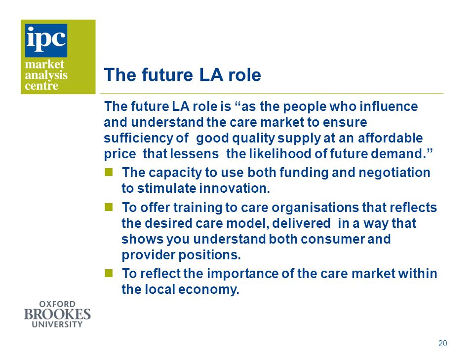 The future LA role The future LA role is as the people who influence and understand the care market to ensure sufficiency of good quality supply at an affordable price that lessens the likelihood of future demand.