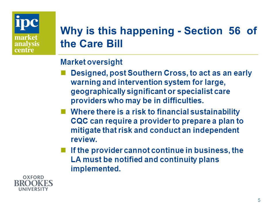 Why is this happening - Section 56 of the Care Bill Market oversight Designed, post Southern Cross, to act as an early warning and intervention system for large, geographically significant or specialist care providers who may be in difficulties.