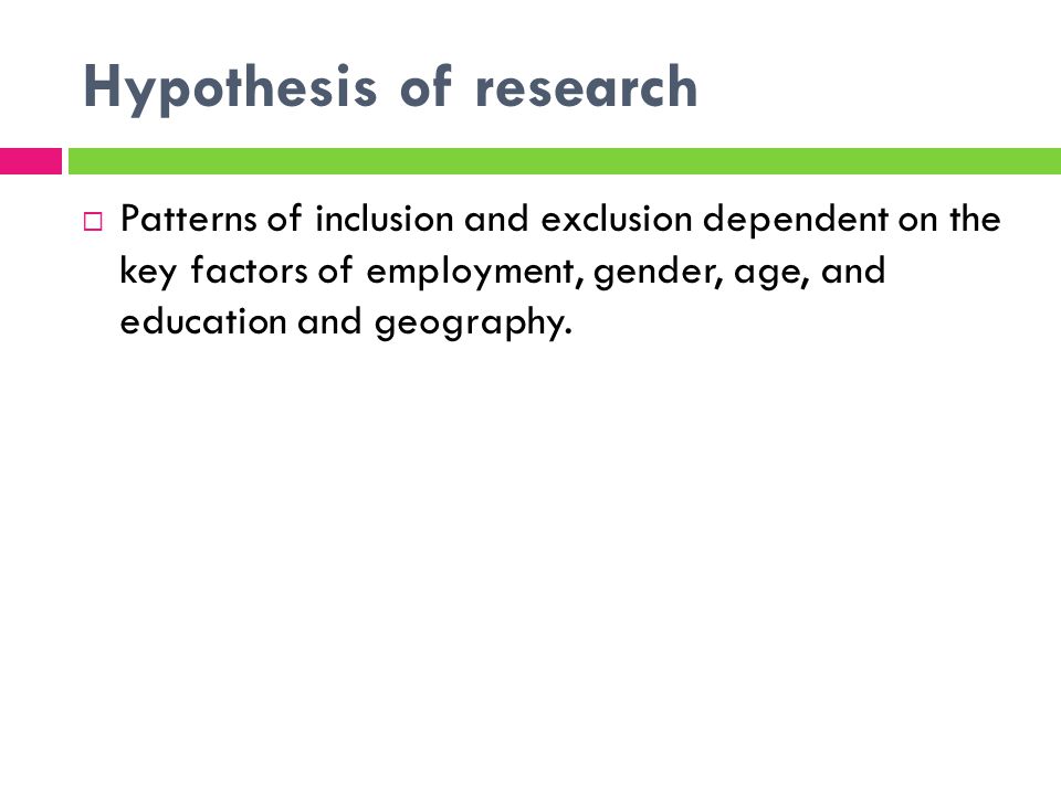 Hypothesis of research Patterns of inclusion and exclusion dependent on the key factors of employment, gender, age, and education and geography.
