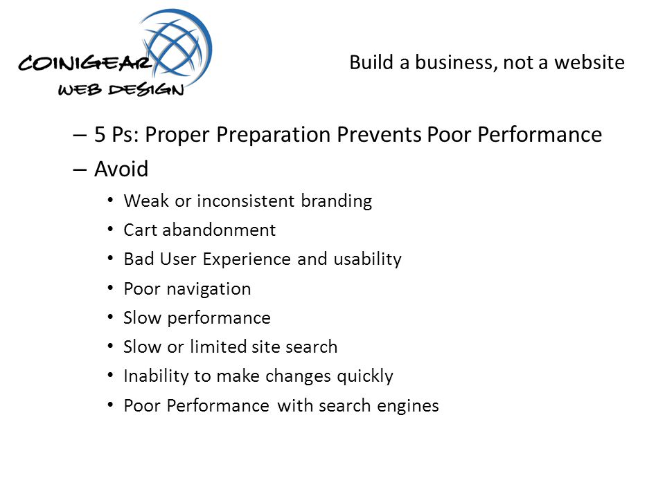 Build a business, not a website – 5 Ps: Proper Preparation Prevents Poor Performance – Avoid Weak or inconsistent branding Cart abandonment Bad User Experience and usability Poor navigation Slow performance Slow or limited site search Inability to make changes quickly Poor Performance with search engines