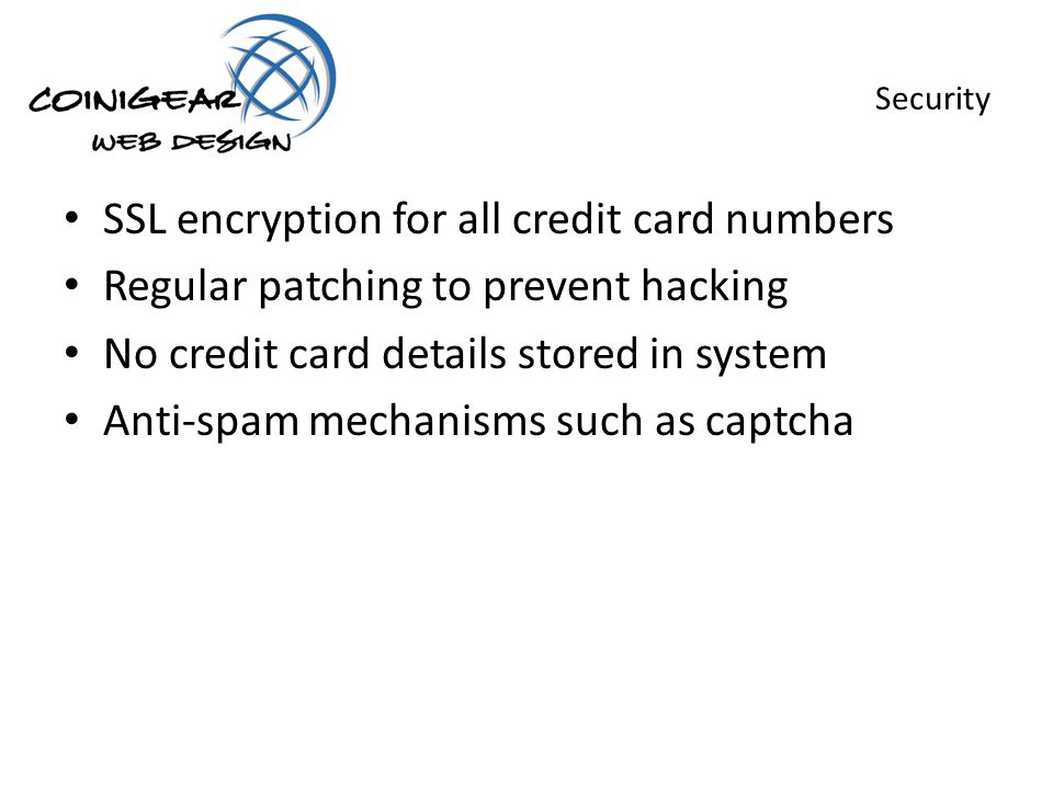 Security SSL encryption for all credit card numbers Regular patching to prevent hacking No credit card details stored in system Anti-spam mechanisms such as captcha