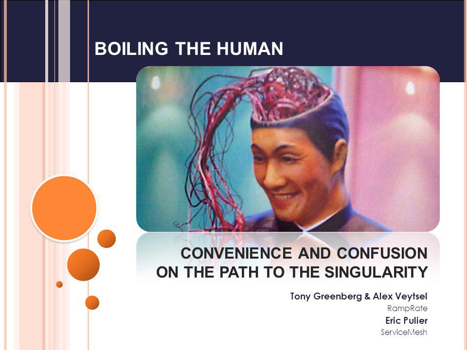 BOILING THE HUMAN CONVENIENCE AND CONFUSION ON THE PATH TO THE SINGULARITY Tony Greenberg & Alex Veytsel RampRate Eric Pulier ServiceMesh