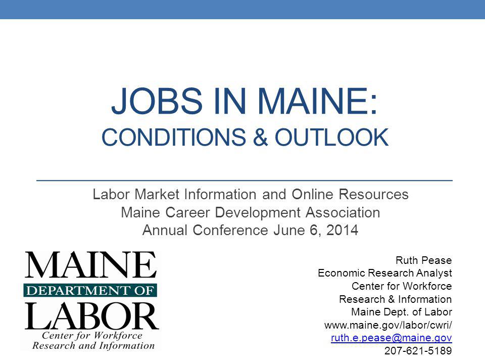 JOBS IN MAINE: CONDITIONS & OUTLOOK Labor Market Information and Online Resources Maine Career Development Association Annual Conference June 6, 2014 Ruth Pease Economic Research Analyst Center for Workforce Research & Information Maine Dept.