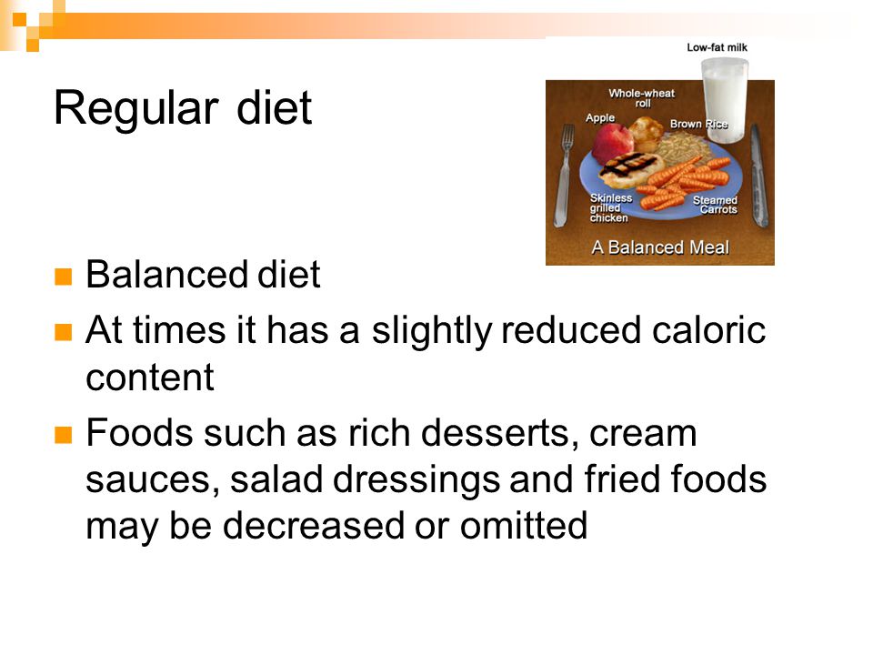 Regular diet Balanced diet At times it has a slightly reduced caloric content Foods such as rich desserts, cream sauces, salad dressings and fried foods may be decreased or omitted