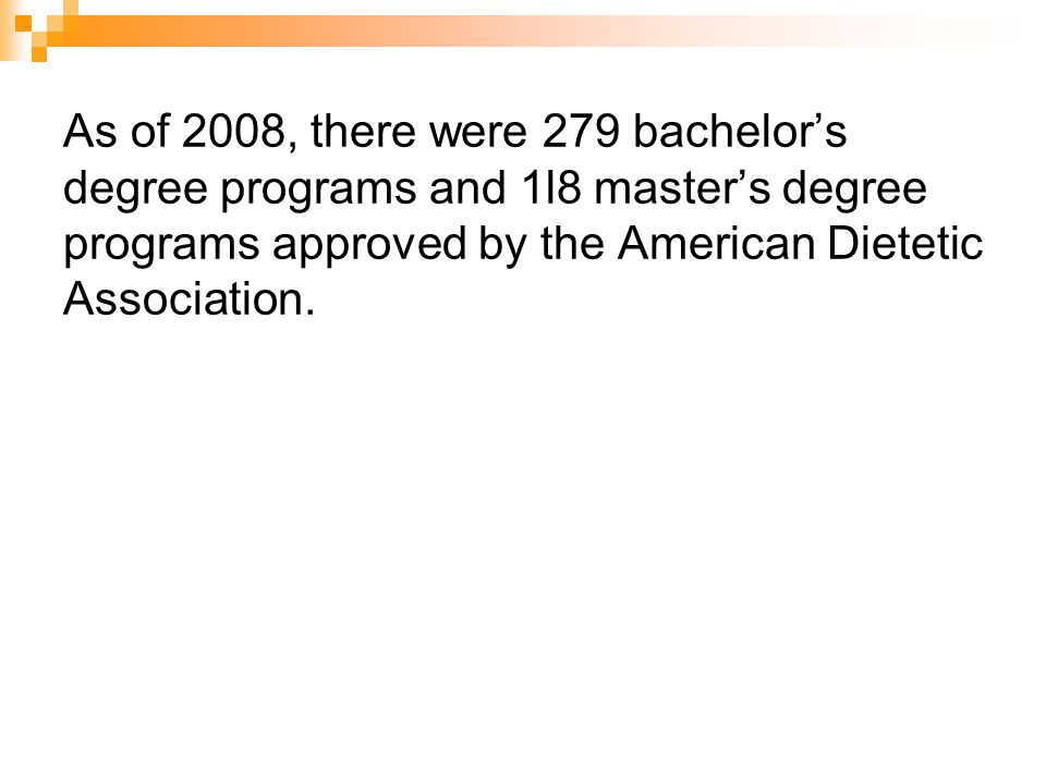 As of 2008, there were 279 bachelors degree programs and 1l8 masters degree programs approved by the American Dietetic Association.