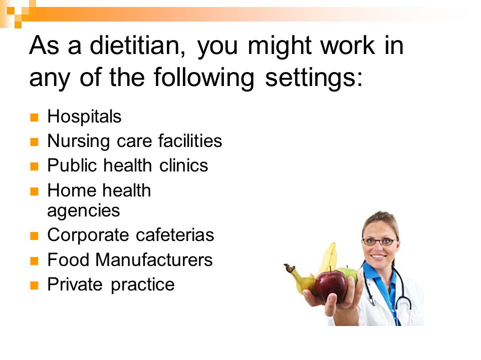 As a dietitian, you might work in any of the following settings: Hospitals Nursing care facilities Public health clinics Home health agencies Corporate cafeterias Food Manufacturers Private practice