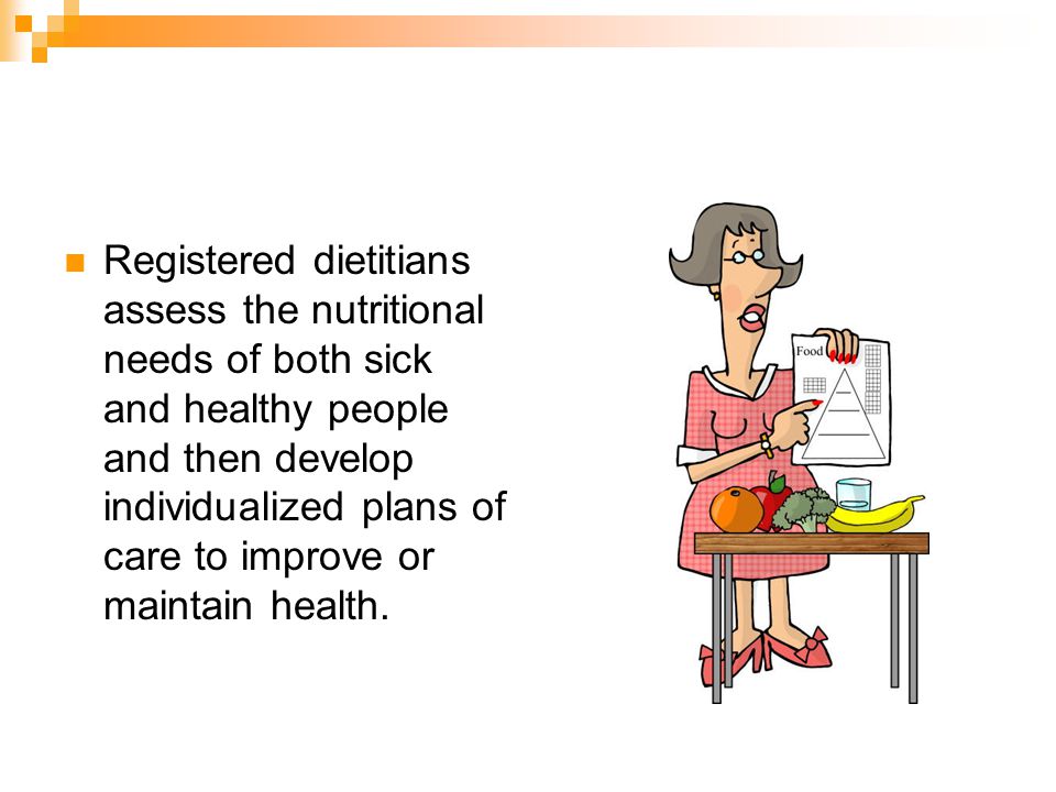 Registered dietitians assess the nutritional needs of both sick and healthy people and then develop individualized plans of care to improve or maintain health.