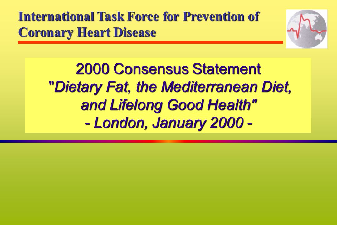 2000 Consensus Statement Dietary Fat, the Mediterranean Diet, and Lifelong Good Health - London, January International Task Force for Prevention of Coronary Heart Disease