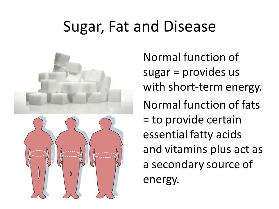 Sugar, Fat and Disease Normal function of sugar = provides us with short-term energy.
