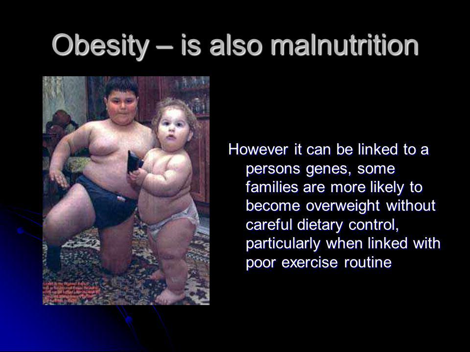 Obesity – is also malnutrition However it can be linked to a persons genes, some families are more likely to become overweight without careful dietary control, particularly when linked with poor exercise routine