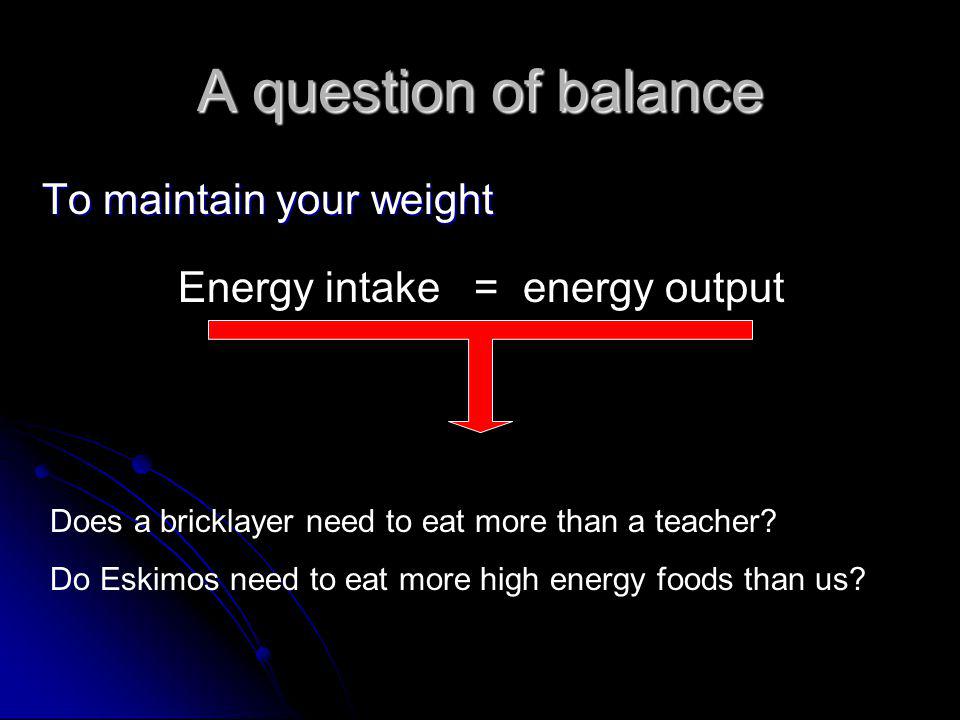 A question of balance To maintain your weight Energy intake = energy output Does a bricklayer need to eat more than a teacher.