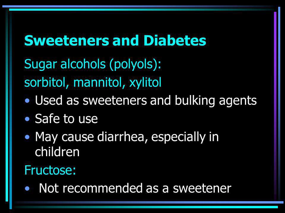 Sweeteners and Diabetes Sugar alcohols (polyols): sorbitol, mannitol, xylitol Used as sweeteners and bulking agents Safe to use May cause diarrhea, especially in children Fructose: Not recommended as a sweetener