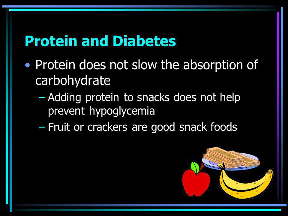Protein and Diabetes Protein does not slow the absorption of carbohydrate –Adding protein to snacks does not help prevent hypoglycemia –Fruit or crackers are good snack foods