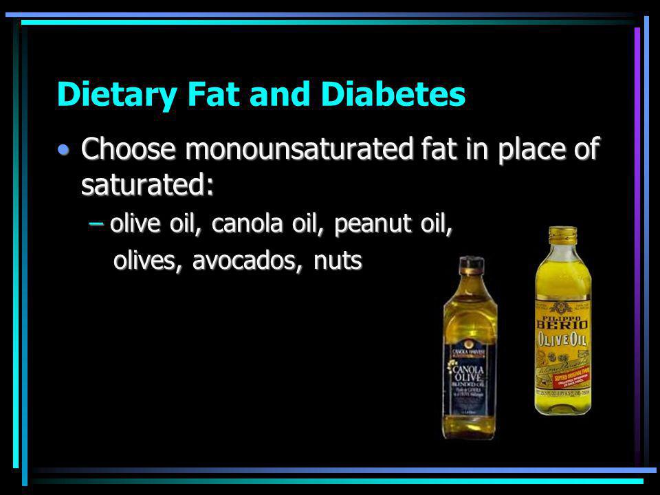 Dietary Fat and Diabetes Choose monounsaturated fat in place of saturated:Choose monounsaturated fat in place of saturated: –olive oil, canola oil, peanut oil, olives, avocados, nuts olives, avocados, nuts