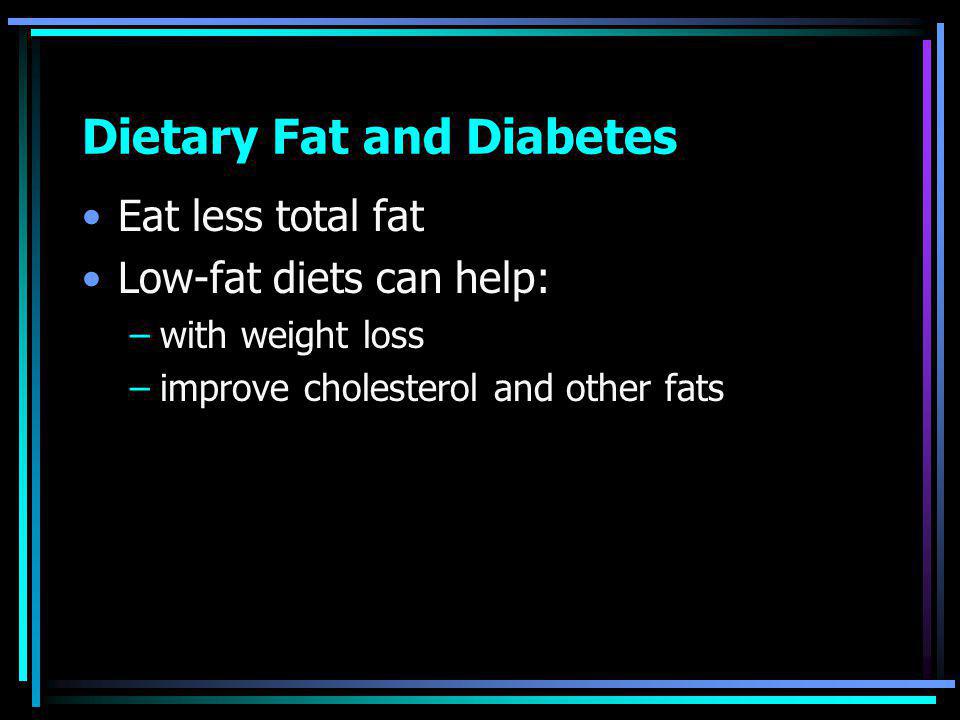 Dietary Fat and Diabetes Eat less total fat Low-fat diets can help: –with weight loss –improve cholesterol and other fats