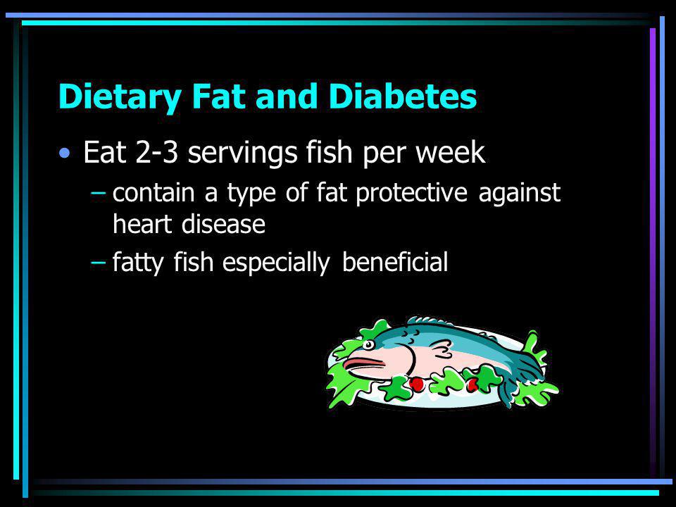 Dietary Fat and Diabetes Eat 2-3 servings fish per week –contain a type of fat protective against heart disease –fatty fish especially beneficial