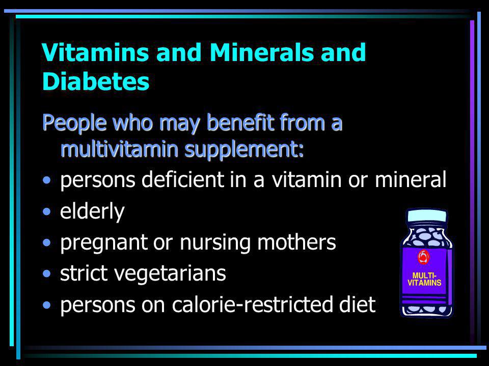 Vitamins and Minerals and Diabetes People who may benefit from a multivitamin supplement: persons deficient in a vitamin or mineral elderly pregnant or nursing mothers strict vegetarians persons on calorie-restricted diet