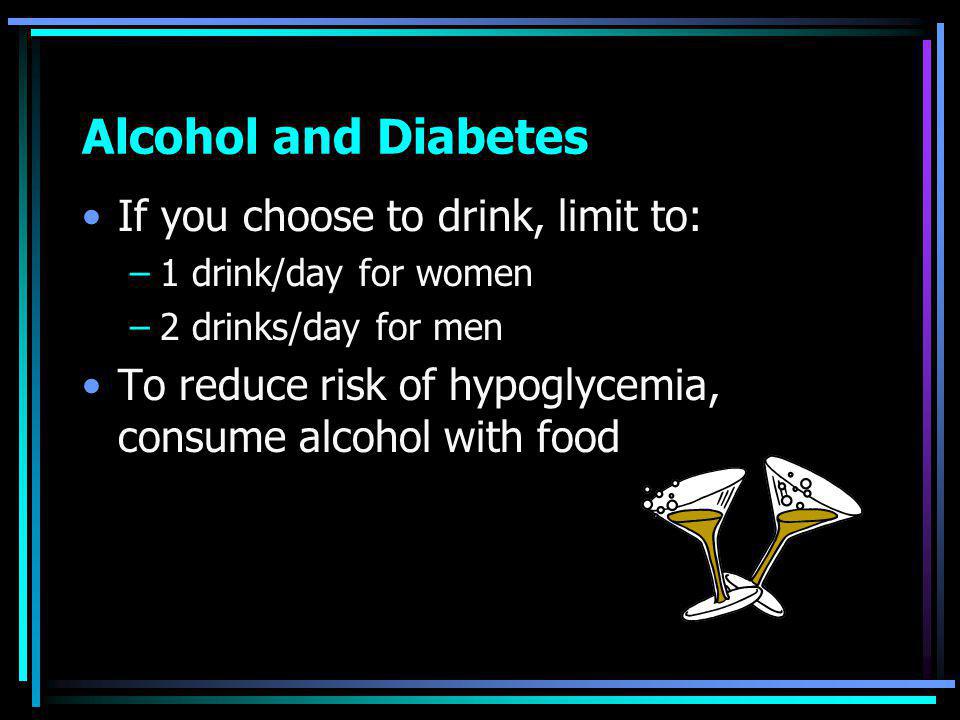 Alcohol and Diabetes If you choose to drink, limit to: –1 drink/day for women –2 drinks/day for men To reduce risk of hypoglycemia, consume alcohol with food