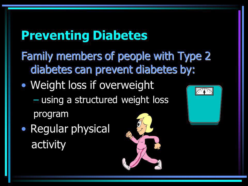 Preventing Diabetes Family members of people with Type 2 diabetes can prevent diabetes by: Weight loss if overweight –using a structured weight loss program Regular physical activity