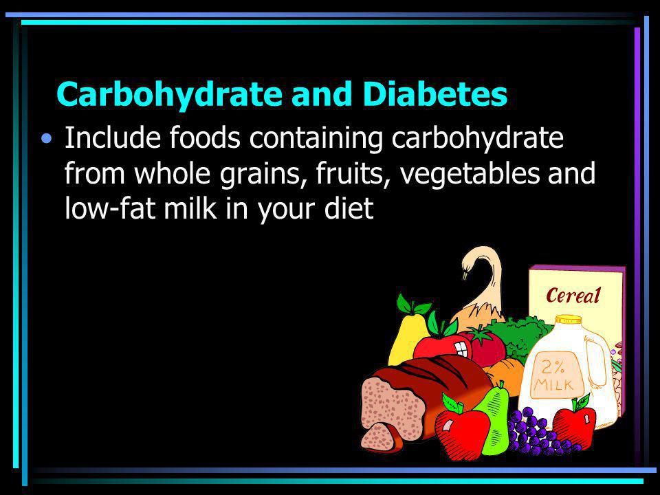 Carbohydrate and Diabetes Include foods containing carbohydrate from whole grains, fruits, vegetables and low-fat milk in your diet
