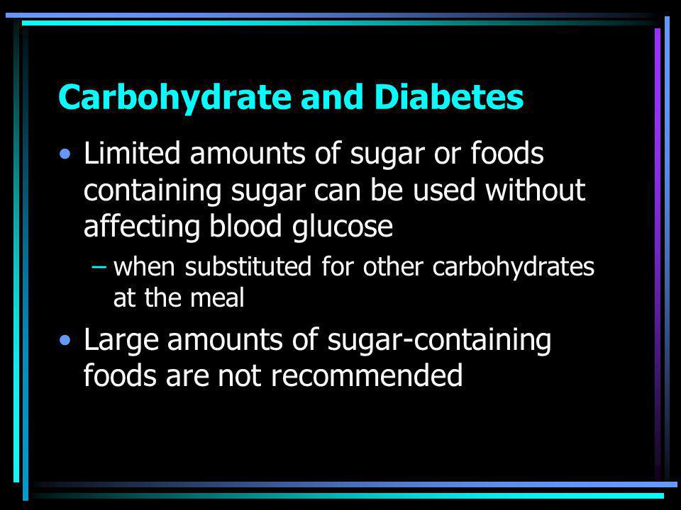 Carbohydrate and Diabetes Limited amounts of sugar or foods containing sugar can be used without affecting blood glucose –when substituted for other carbohydrates at the meal Large amounts of sugar-containing foods are not recommended