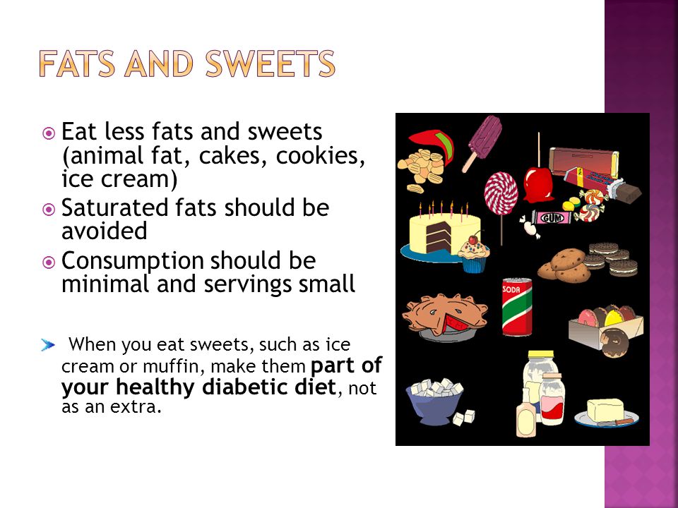 Eat less fats and sweets (animal fat, cakes, cookies, ice cream) Saturated fats should be avoided Consumption should be minimal and servings small When you eat sweets, such as ice cream or muffin, make them part of your healthy diabetic diet, not as an extra.