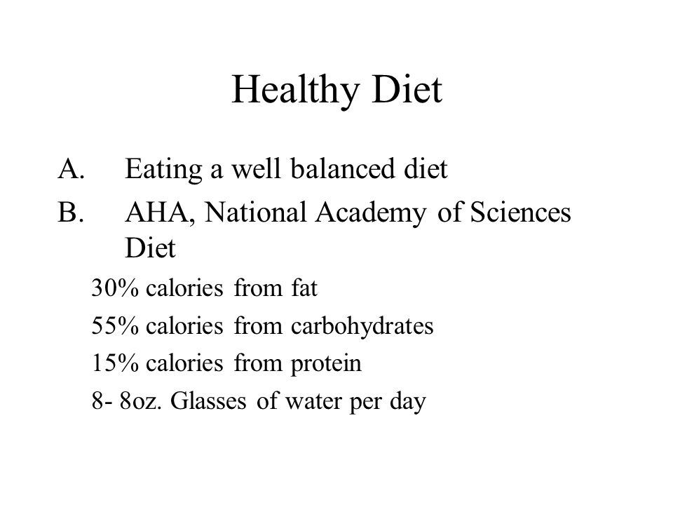 Healthy Diet A.Eating a well balanced diet B.AHA, National Academy of Sciences Diet 30% calories from fat 55% calories from carbohydrates 15% calories from protein 8- 8oz.