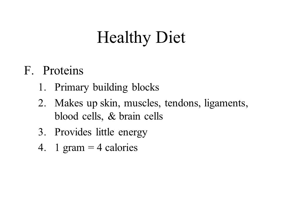 Healthy Diet F.Proteins 1.Primary building blocks 2.Makes up skin, muscles, tendons, ligaments, blood cells, & brain cells 3.Provides little energy 4.1 gram = 4 calories
