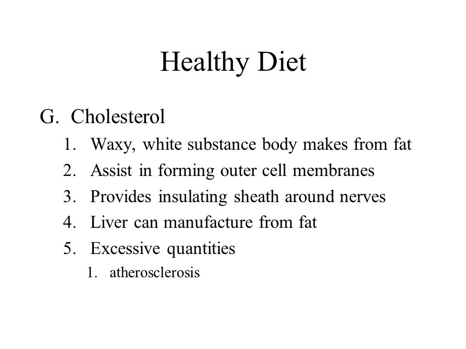 Healthy Diet G.Cholesterol 1.Waxy, white substance body makes from fat 2.Assist in forming outer cell membranes 3.Provides insulating sheath around nerves 4.Liver can manufacture from fat 5.Excessive quantities 1.atherosclerosis