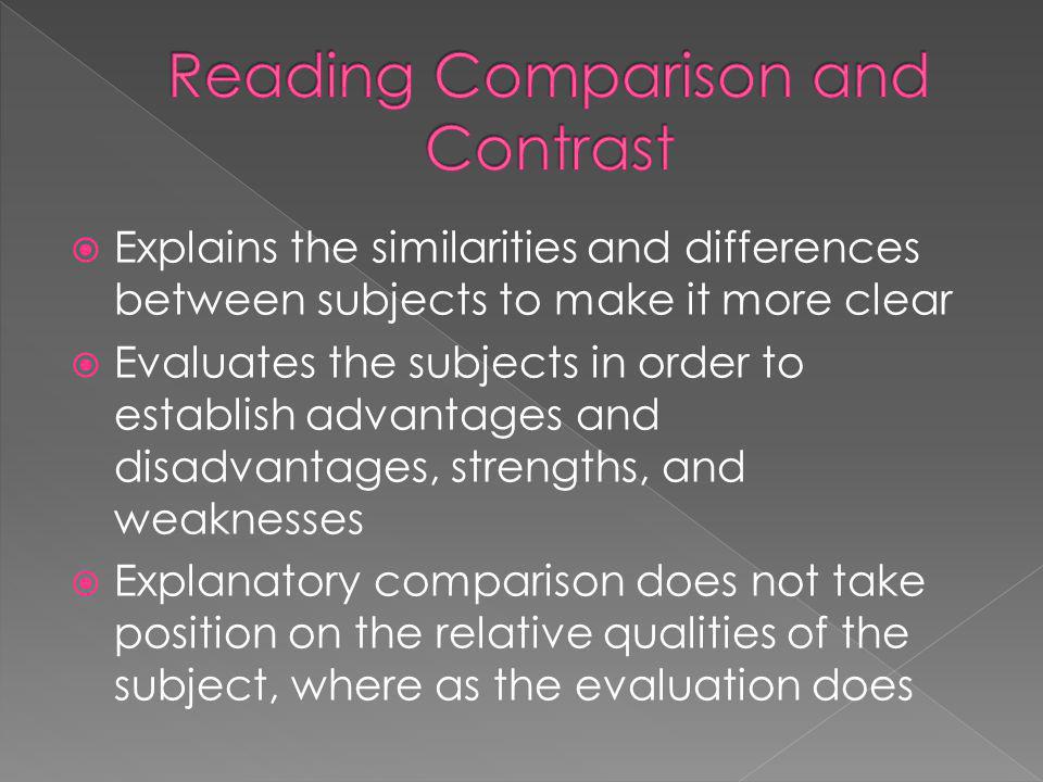 Explains the similarities and differences between subjects to make it more clear Evaluates the subjects in order to establish advantages and disadvantages, strengths, and weaknesses Explanatory comparison does not take position on the relative qualities of the subject, where as the evaluation does