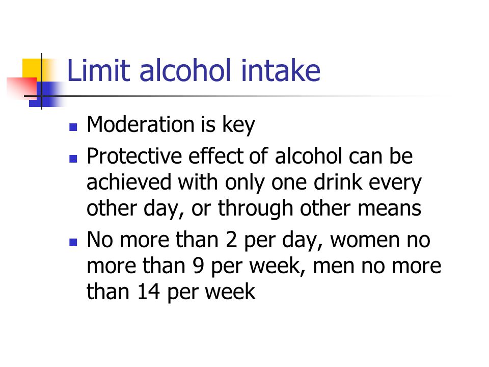 Limit alcohol intake Moderation is key Protective effect of alcohol can be achieved with only one drink every other day, or through other means No more than 2 per day, women no more than 9 per week, men no more than 14 per week