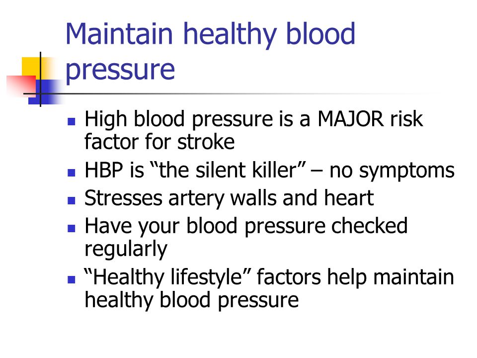 Maintain healthy blood pressure High blood pressure is a MAJOR risk factor for stroke HBP is the silent killer – no symptoms Stresses artery walls and heart Have your blood pressure checked regularly Healthy lifestyle factors help maintain healthy blood pressure