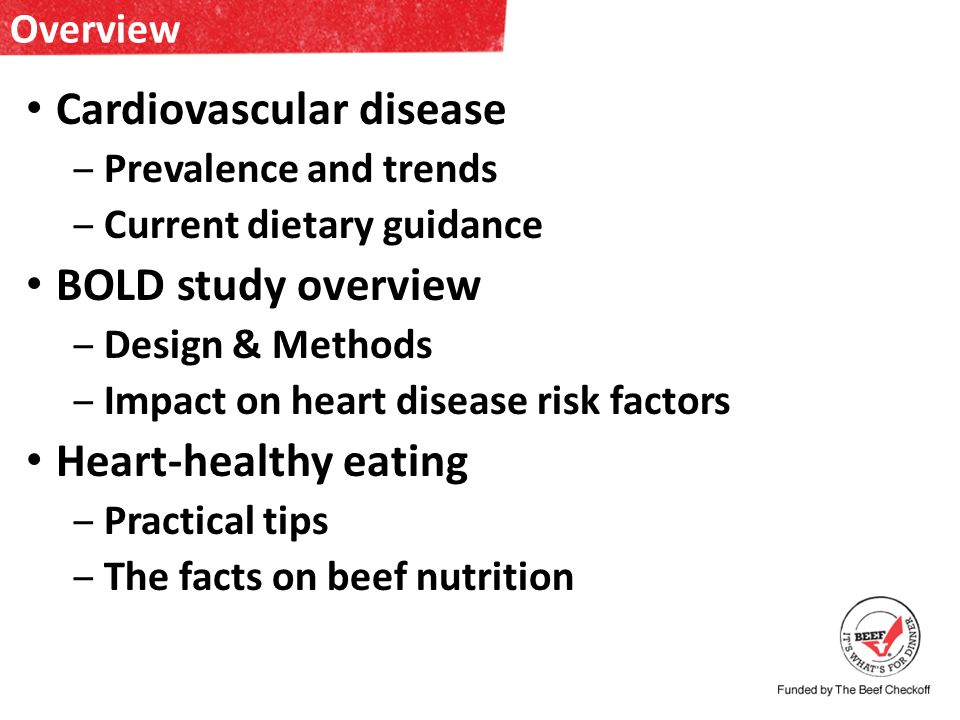 Overview Cardiovascular disease – Prevalence and trends – Current dietary guidance BOLD study overview – Design & Methods – Impact on heart disease risk factors Heart-healthy eating – Practical tips – The facts on beef nutrition