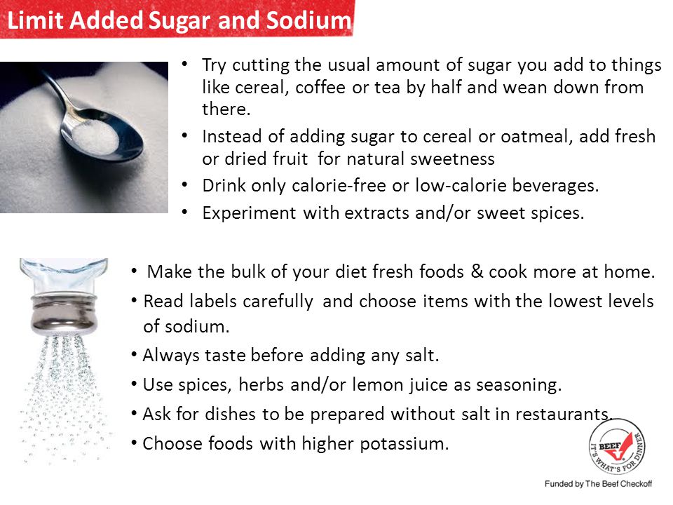 Limit Added Sugar and Sodium Try cutting the usual amount of sugar you add to things like cereal, coffee or tea by half and wean down from there.