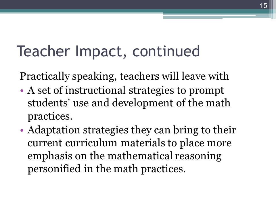 Teacher Impact, continued Practically speaking, teachers will leave with A set of instructional strategies to prompt students use and development of the math practices.