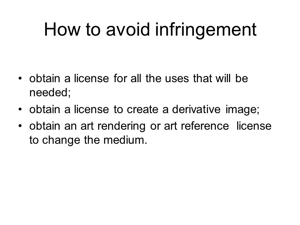 How to avoid infringement obtain a license for all the uses that will be needed; obtain a license to create a derivative image; obtain an art rendering or art reference license to change the medium.