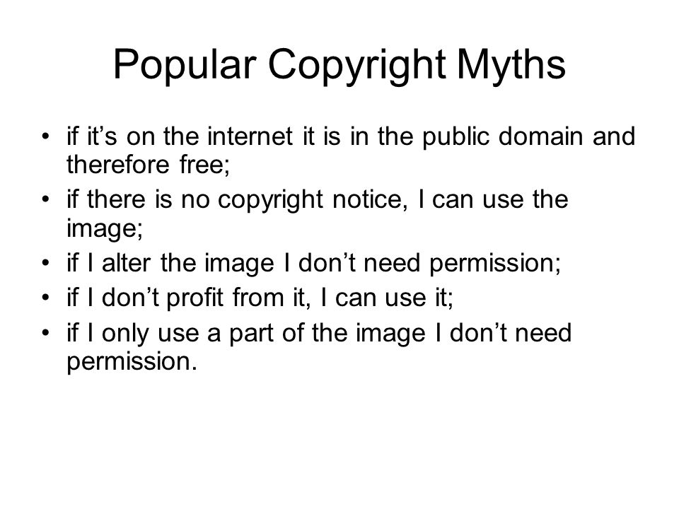 Popular Copyright Myths if its on the internet it is in the public domain and therefore free; if there is no copyright notice, I can use the image; if I alter the image I dont need permission; if I dont profit from it, I can use it; if I only use a part of the image I dont need permission.