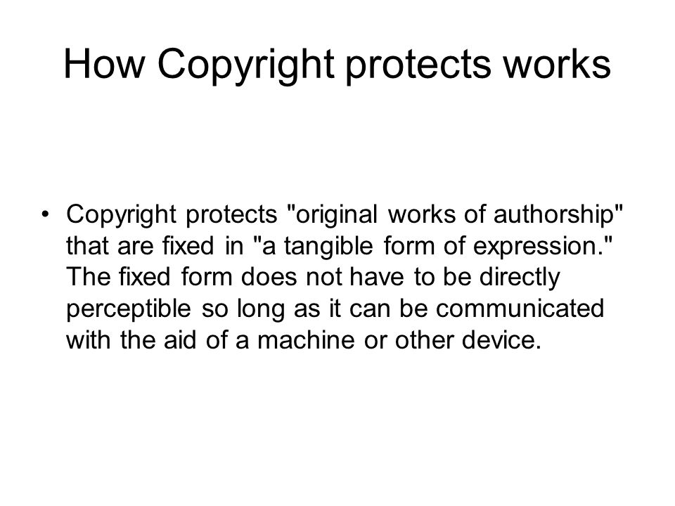 How Copyright protects works Copyright protects original works of authorship that are fixed in a tangible form of expression. The fixed form does not have to be directly perceptible so long as it can be communicated with the aid of a machine or other device.