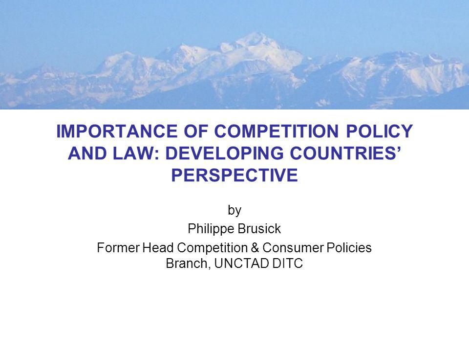 IMPORTANCE OF COMPETITION POLICY AND LAW: DEVELOPING COUNTRIES PERSPECTIVE by Philippe Brusick Former Head Competition & Consumer Policies Branch, UNCTAD DITC