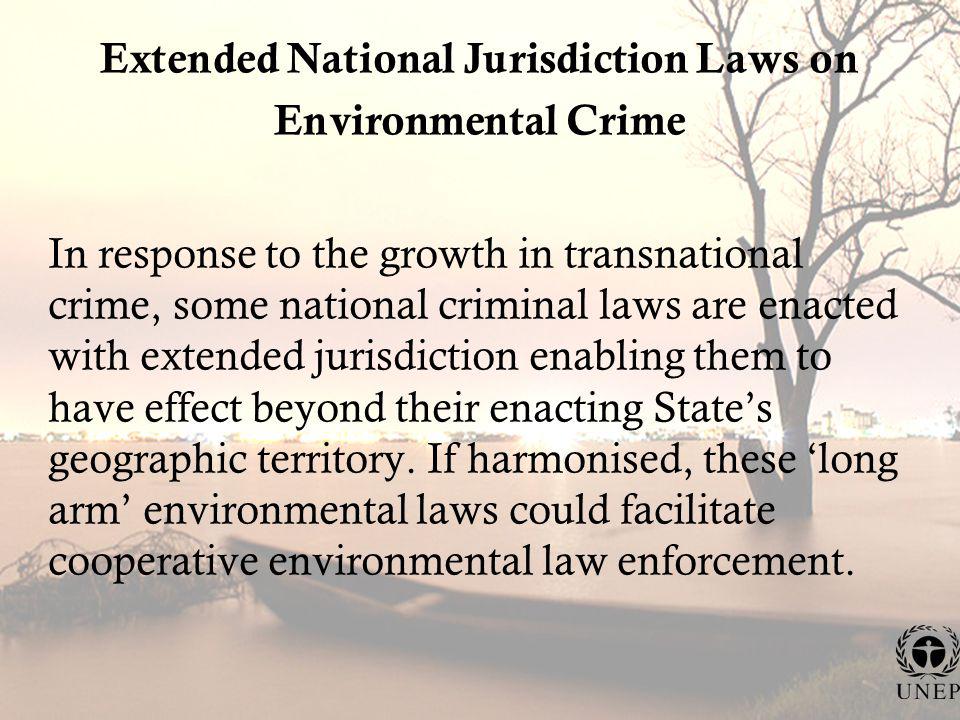 Extended National Jurisdiction Laws on Environmental Crime In response to the growth in transnational crime, some national criminal laws are enacted with extended jurisdiction enabling them to have effect beyond their enacting States geographic territory.
