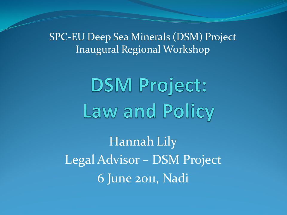SPC-EU Deep Sea Minerals (DSM) Project Inaugural Regional Workshop Hannah Lily Legal Advisor – DSM Project 6 June 2011, Nadi