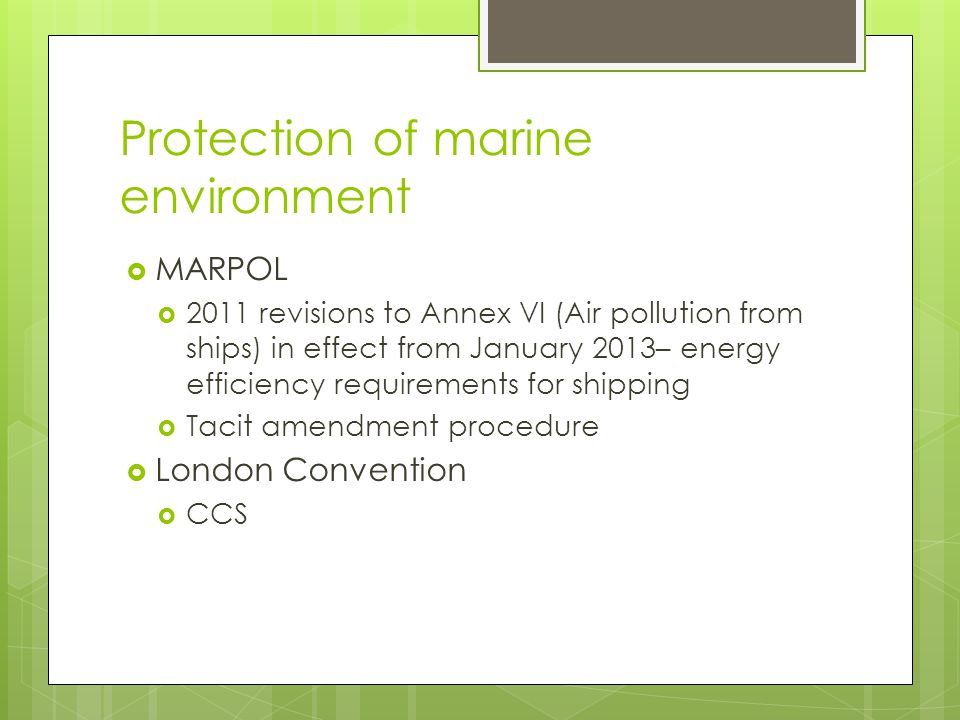 Protection of marine environment MARPOL 2011 revisions to Annex VI (Air pollution from ships) in effect from January 2013– energy efficiency requirements for shipping Tacit amendment procedure London Convention CCS