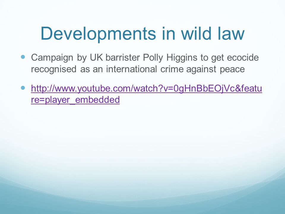 Developments in wild law Campaign by UK barrister Polly Higgins to get ecocide recognised as an international crime against peace   v=0gHnBbEOjVc&featu re=player_embedded   v=0gHnBbEOjVc&featu re=player_embedded
