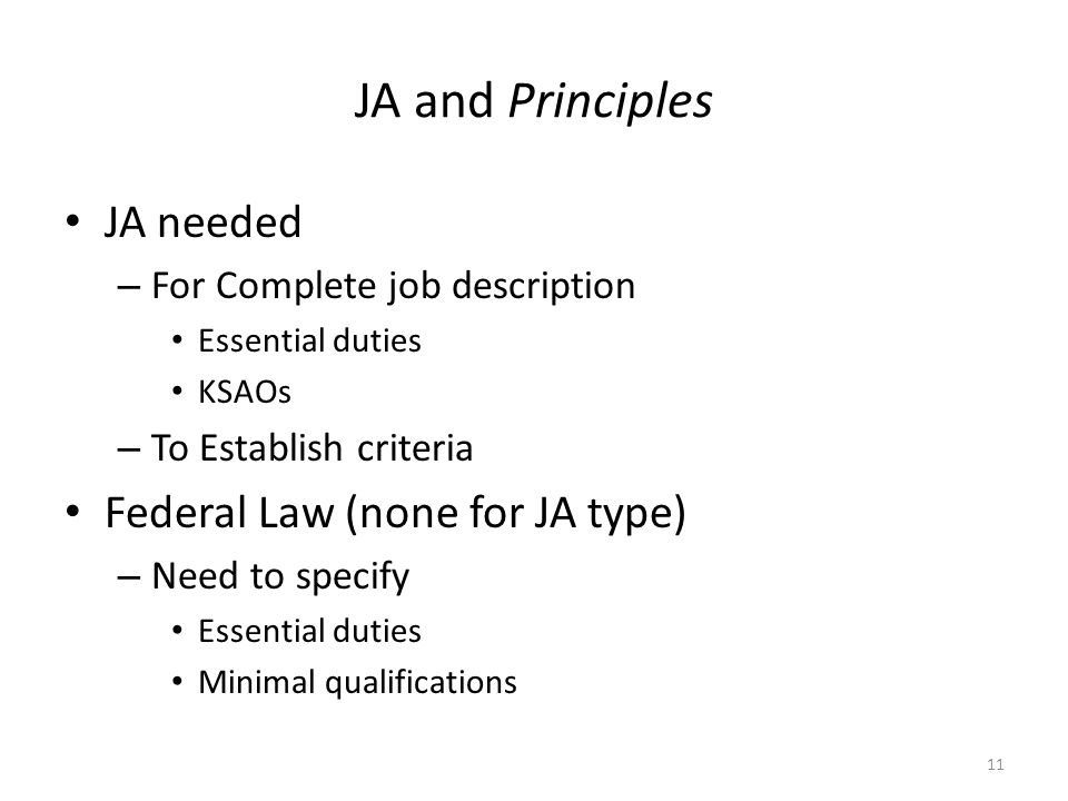 JA and Principles JA needed – For Complete job description Essential duties KSAOs – To Establish criteria Federal Law (none for JA type) – Need to specify Essential duties Minimal qualifications 11