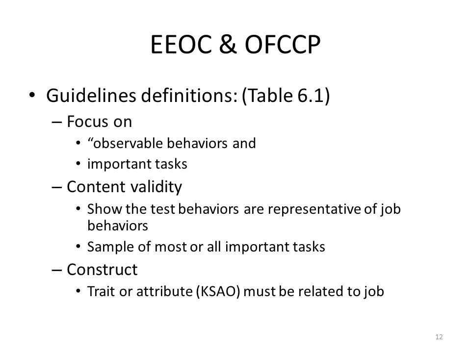EEOC & OFCCP Guidelines definitions: (Table 6.1) – Focus on observable behaviors and important tasks – Content validity Show the test behaviors are representative of job behaviors Sample of most or all important tasks – Construct Trait or attribute (KSAO) must be related to job 12